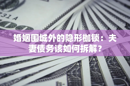 济南婚姻围城外的隐形枷锁：夫妻债务该如何拆解？