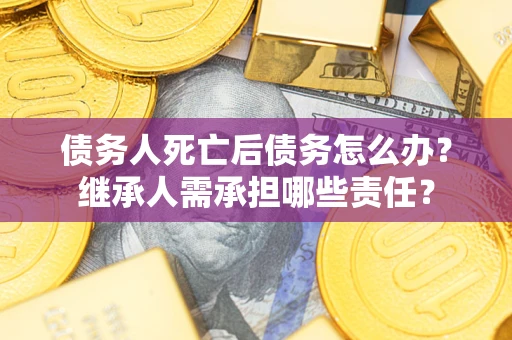 济南债务人死亡后债务怎么办？继承人需承担哪些责任？