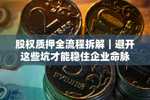 济南股权质押全流程拆解｜避开这些坑才能稳住企业命脉