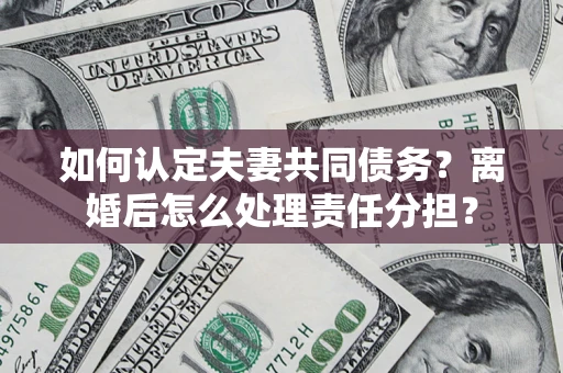 济南如何认定夫妻共同债务？离婚后怎么处理责任分担？