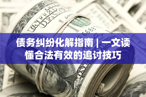 济南债务纠纷化解指南 | 一文读懂合法有效的追讨技巧