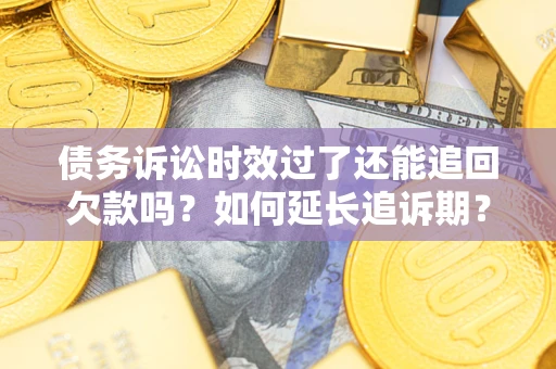 济南债务诉讼时效过了还能追回欠款吗？如何延长追诉期？