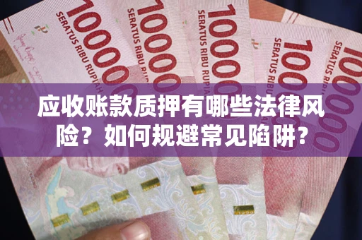 济南应收账款质押有哪些法律风险？如何规避常见陷阱？