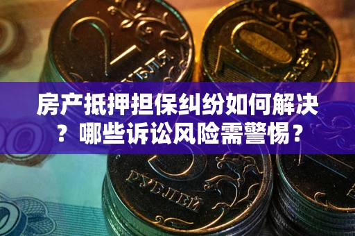 济南房产抵押担保纠纷如何解决？哪些诉讼风险需警惕？