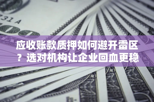 济南应收账款质押如何避开雷区？选对机构让企业回血更稳