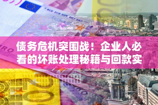 济南债务危机突围战！企业人必看的坏账处理秘籍与回款实战指南