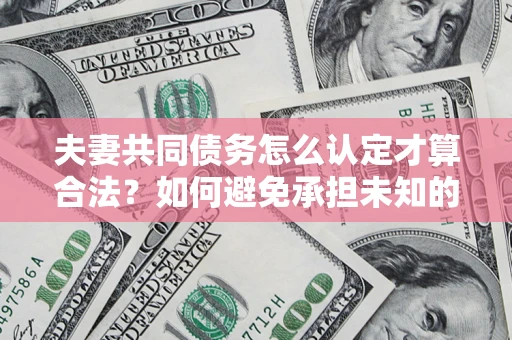 济南夫妻共同债务怎么认定才算合法？如何避免承担未知的债务风险？