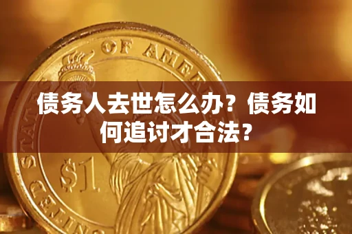 济南债务人去世怎么办？债务如何追讨才合法？