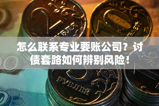 济南怎么联系专业要账公司？讨债套路如何辨别风险！