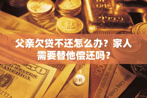 济南父亲欠贷不还怎么办？家人需要替他偿还吗？