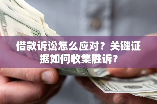 济南借款诉讼怎么应对？关键证据如何收集胜诉？