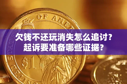 济南欠钱不还玩消失怎么追讨？起诉要准备哪些证据？