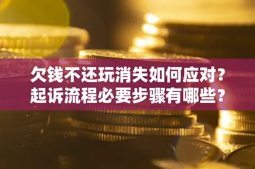 济南欠钱不还玩消失如何应对？起诉流程必要步骤有哪些？