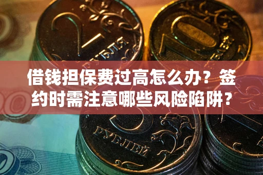 济南借钱担保费过高怎么办？签约时需注意哪些风险陷阱？