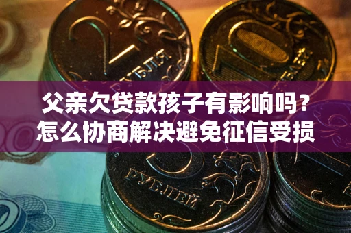 济南父亲欠贷款孩子有影响吗？怎么协商解决避免征信受损？