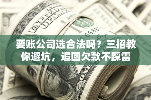 济南要账公司选合法吗？三招教你避坑，追回欠款不踩雷