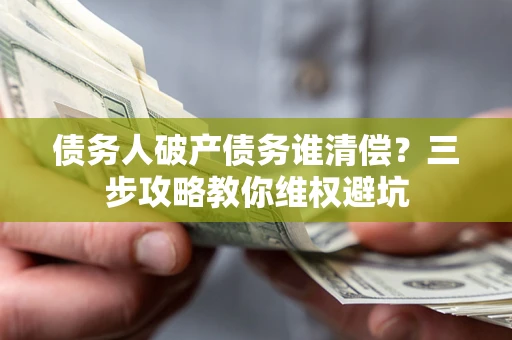 济南债务人破产债务谁清偿?三步攻略教你维权避坑 济南债务人破产债务谁清偿?三步攻略教你维权避坑