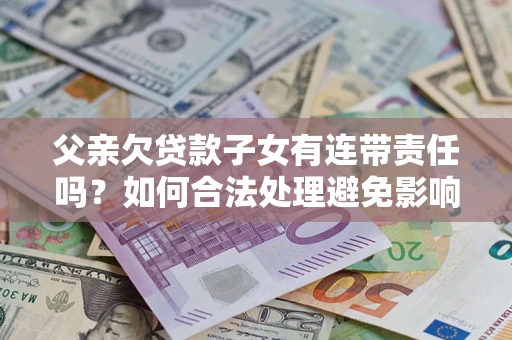 济南父亲欠贷款子女有连带责任吗？如何合法处理避免影响？