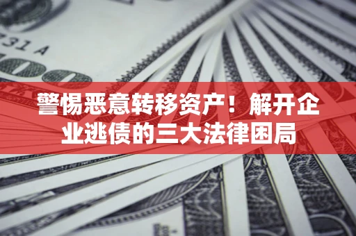 济南警惕恶意转移资产！解开企业逃债的三大法律困局