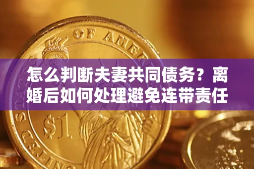 济南怎么判断夫妻共同债务？离婚后如何处理避免连带责任？