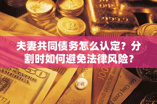 济南夫妻共同债务怎么认定？分割时如何避免法律风险？