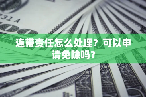 济南连带责任怎么处理？可以申请免除吗？