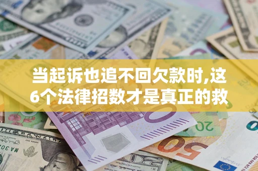 济南当起诉也追不回欠款时,这6个法律招数才是真正的救命稻草