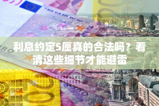 济南利息约定5厘真的合法吗？看清这些细节才能避雷