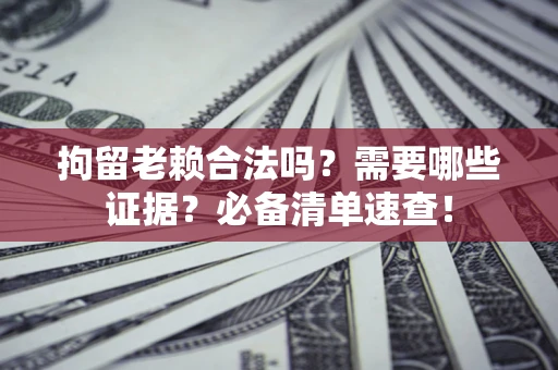 济南拘留老赖合法吗？需要哪些证据？必备清单速查！