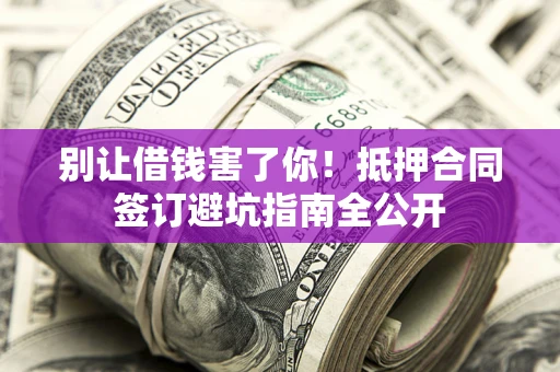 济南别让借钱害了你！抵押合同签订避坑指南全公开