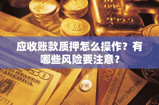 济南应收账款质押怎么操作？有哪些风险要注意？
