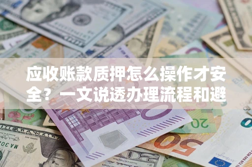 济南应收账款质押怎么操作才安全？一文说透办理流程和避险绝招